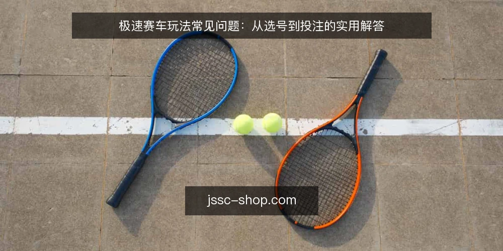 极速赛车玩法常见问题:从选号到投注的实用解答 — 极速赛车玩法入门:先搞清楚规则再下注 配图