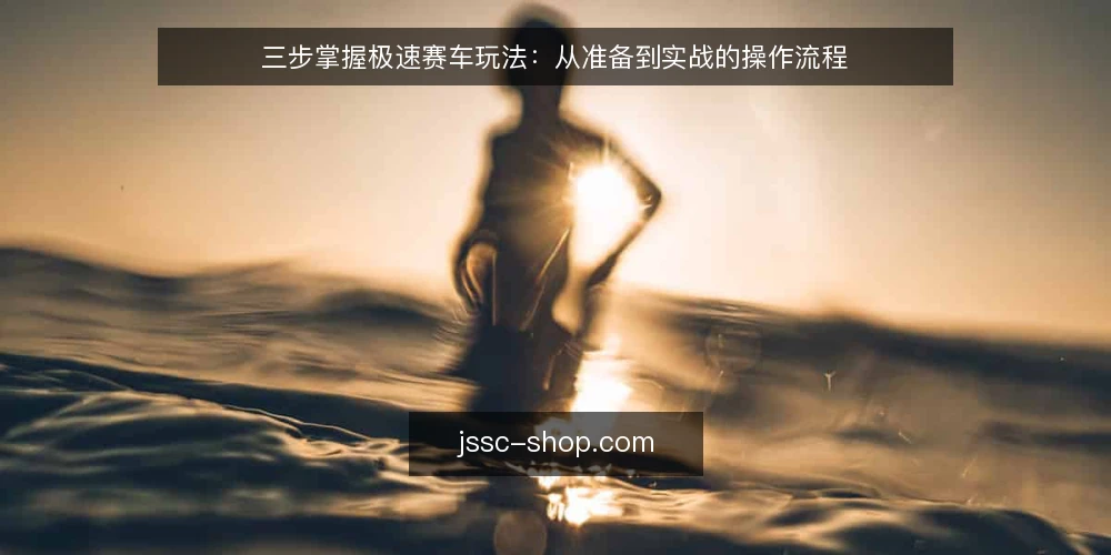 三步掌握极速赛车玩法：从准备到实战的操作流程 — 准备工具与数据 配图