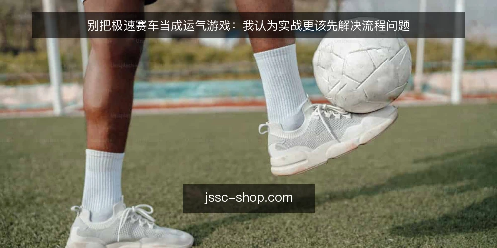 别把极速赛车当成运气游戏:我认为实战更该先解决流程问题 — 临场感觉为何总是失灵 配图