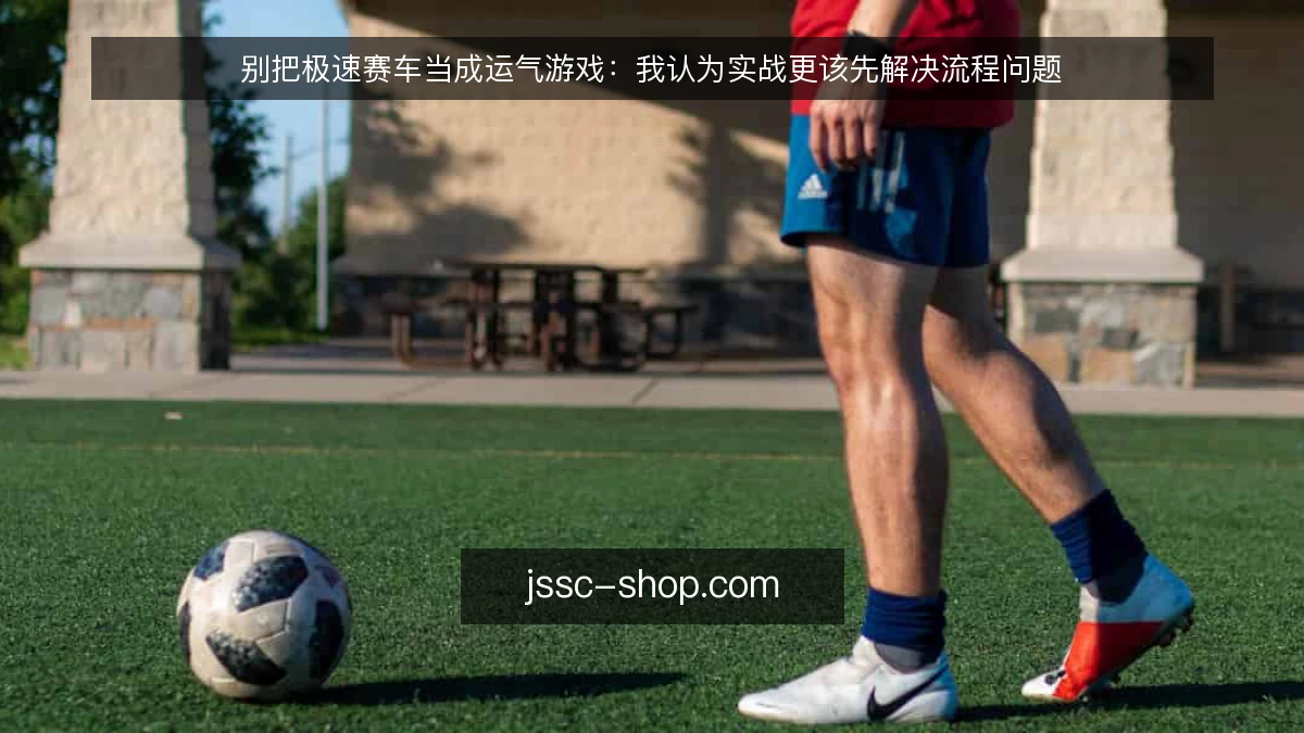 别把极速赛车当成运气游戏:我认为实战更该先解决流程问题