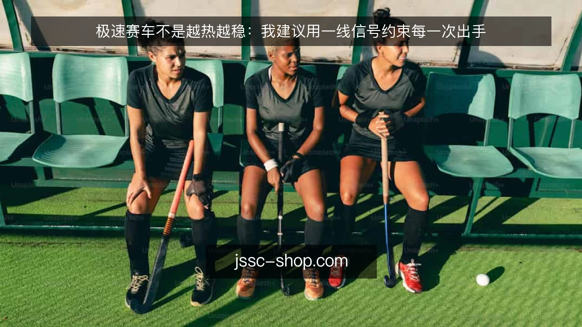 极速赛车不是越热越稳:我建议用一线信号约束每一次出手