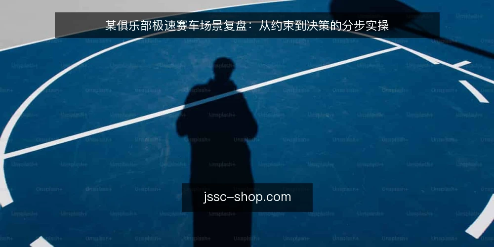 某俱乐部极速赛车场景复盘：从约束到决策的分步实操 — 先立约束：把场景边界写清 配图
