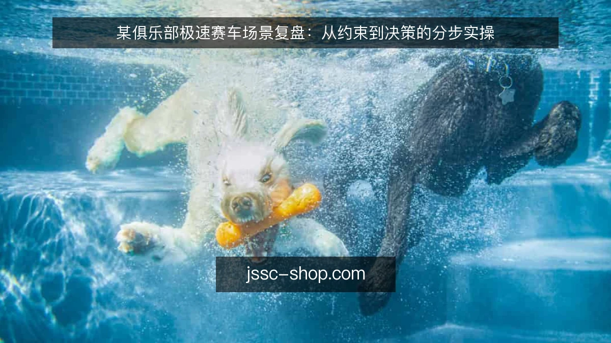 某俱乐部极速赛车场景复盘：从约束到决策的分步实操